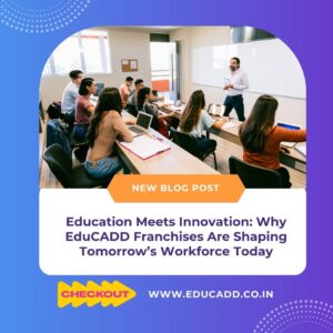 Education Meets Innovation: Why EduCADD Franchises Are Shaping Tomorrow’s Workforce Today
