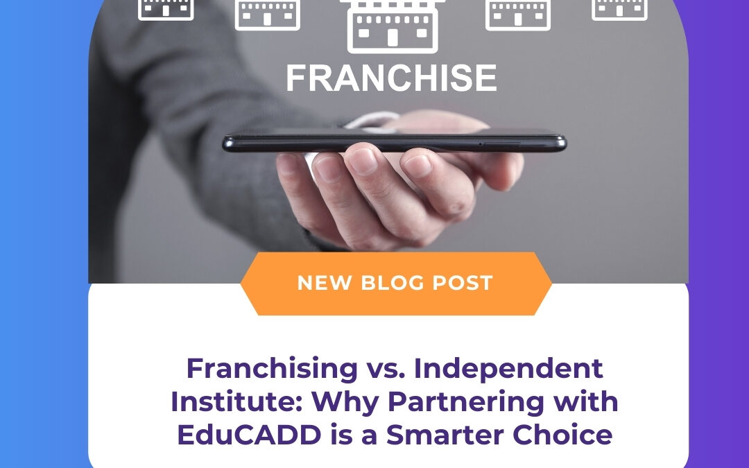 Franchising vs. Independent Institute: Why Partnering with EduCADD is a Smarter Choice