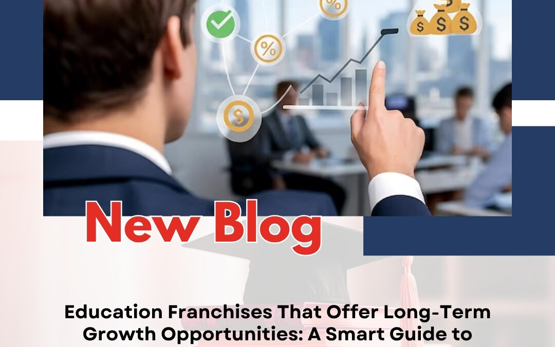 Education Franchises That Offer Long-Term Growth Opportunities: A Smart Guide to Building a Sustainable Education Business